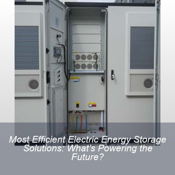 Most Efficient Electric Energy Storage Solutions: What’s Powering the Future?